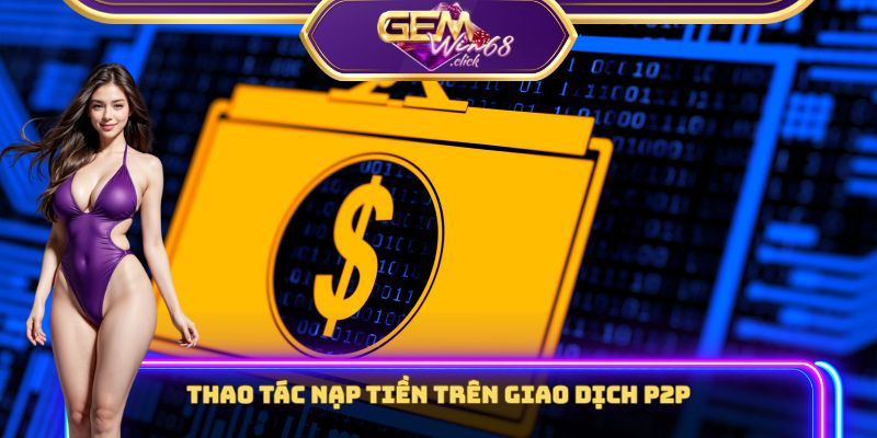 Hướng Dẫn Nạp Tiền Gemwin Chuẩn Xác 100%, Mới Nhất 2025 2 Thao tác nạp tiền trên giao dịch P2P